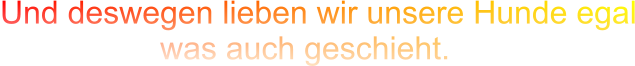 Und deswegen lieben wir unsere Hunde egal                   was auch geschieht.